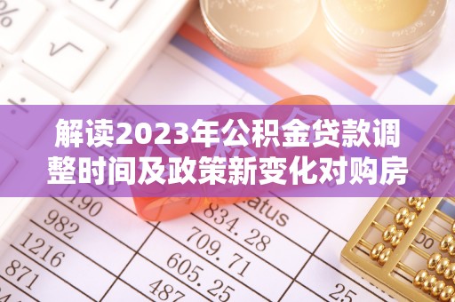 楠梓解读2023年公积金贷款调整时间及政策新变化对购房的影响