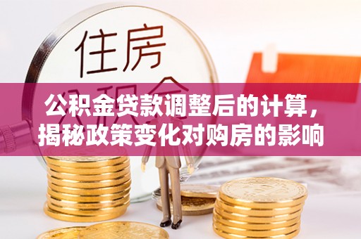 楠梓公积金贷款调整后的计算，揭秘政策变化对购房的影响