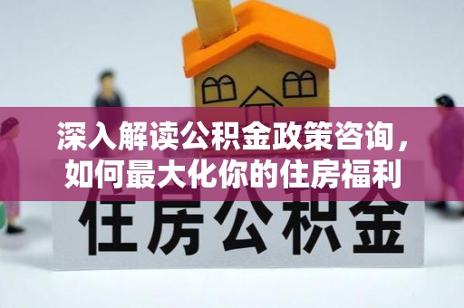 楠梓深入解读公积金政策咨询，如何最大化你的住房福利
