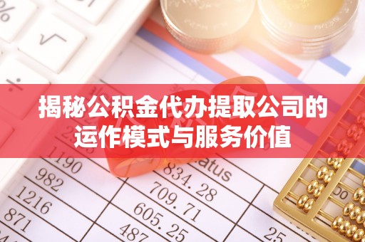 楠梓揭秘公积金代办提取公司的运作模式与服务价值