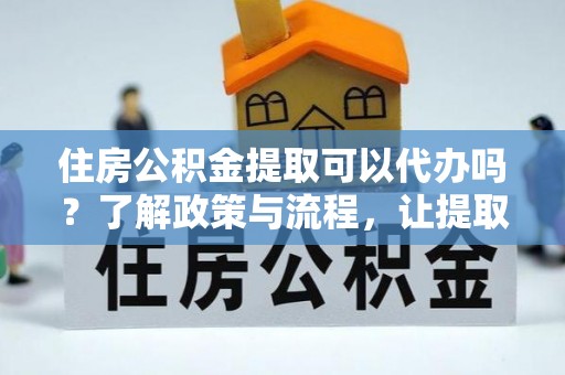 楠梓住房公积金提取可以代办吗？了解政策与流程，让提取更便捷