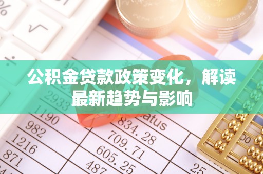 楠梓公积金贷款政策变化，解读最新趋势与影响