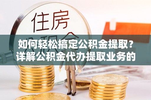 楠梓如何轻松搞定公积金提取？详解公积金代办提取业务的便捷之道