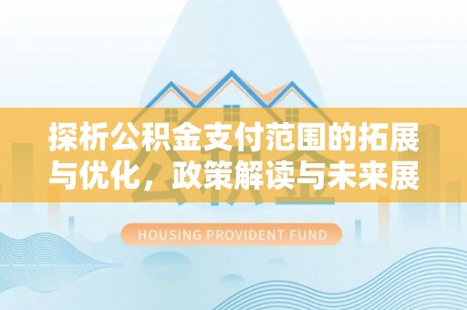 楠梓探析公积金支付范围的拓展与优化，政策解读与未来展望