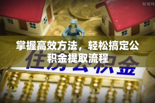 楠梓掌握高效方法，轻松搞定公积金提取流程