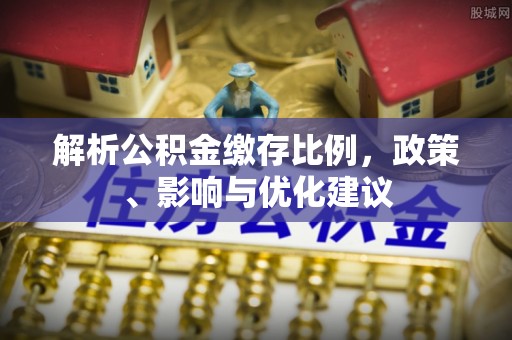 楠梓解析公积金缴存比例，政策、影响与优化建议