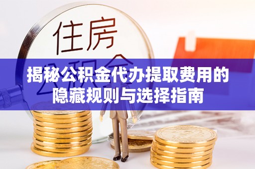 楠梓揭秘公积金代办提取费用的隐藏规则与选择指南