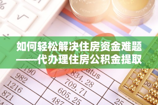 楠梓如何轻松解决住房资金难题——代办理住房公积金提取服务详解