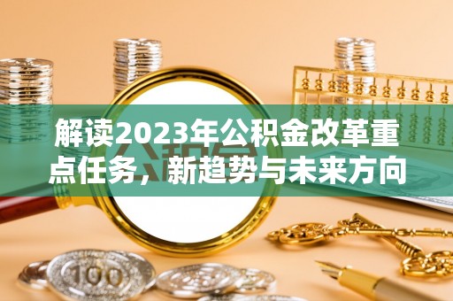楠梓解读2023年公积金改革重点任务，新趋势与未来方向