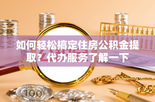 楠梓如何轻松搞定住房公积金提取？代办服务了解一下
