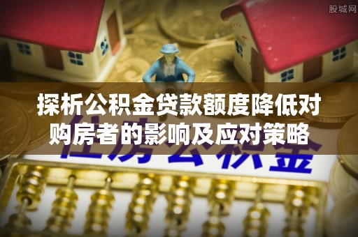 楠梓探析公积金贷款额度降低对购房者的影响及应对策略
