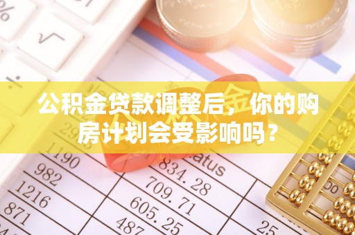 楠梓公积金贷款调整后，你的购房计划会受影响吗？