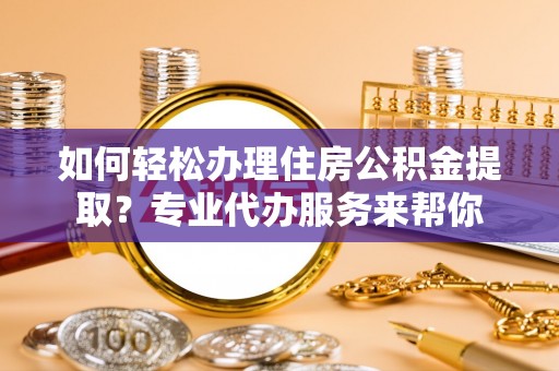 楠梓如何轻松办理住房公积金提取？专业代办服务来帮你