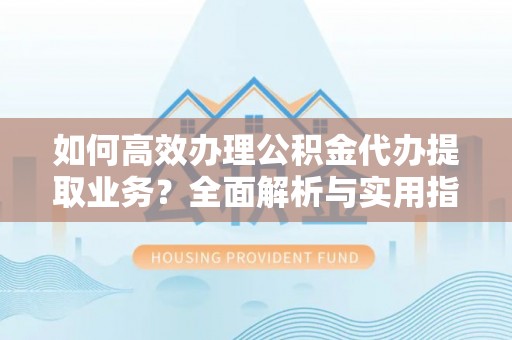 楠梓如何高效办理公积金代办提取业务？全面解析与实用指南