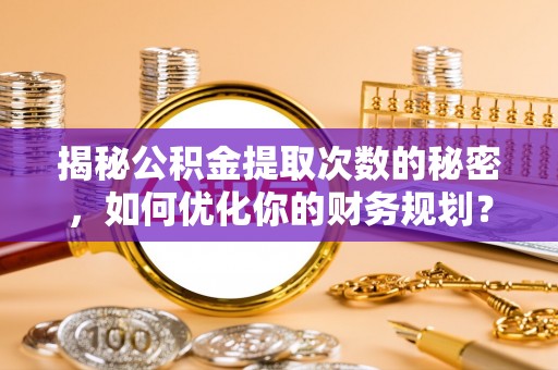 楠梓揭秘公积金提取次数的秘密，如何优化你的财务规划？