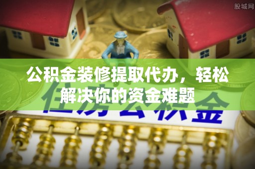 楠梓公积金装修提取代办，轻松解决你的资金难题