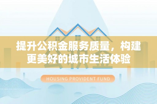 楠梓提升公积金服务质量，构建更美好的城市生活体验