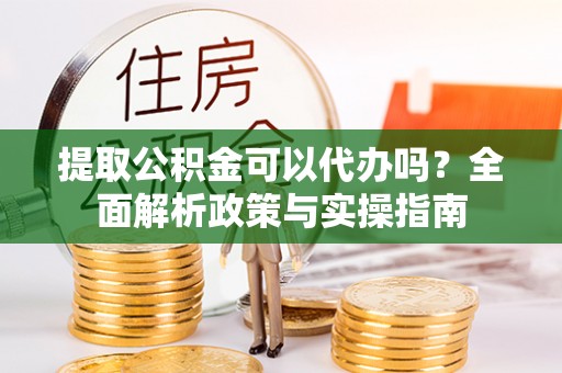 楠梓提取公积金可以代办吗？全面解析政策与实操指南