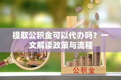 楠梓提取公积金可以代办吗？一文解读政策与流程