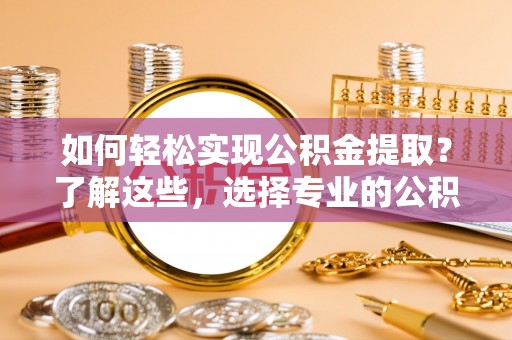 楠梓如何轻松实现公积金提取？了解这些，选择专业的公积金提取代办服务