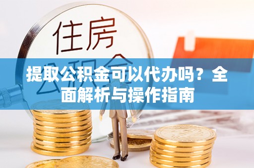 楠梓提取公积金可以代办吗？全面解析与操作指南