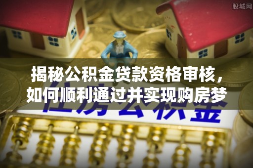 楠梓揭秘公积金贷款资格审核，如何顺利通过并实现购房梦想