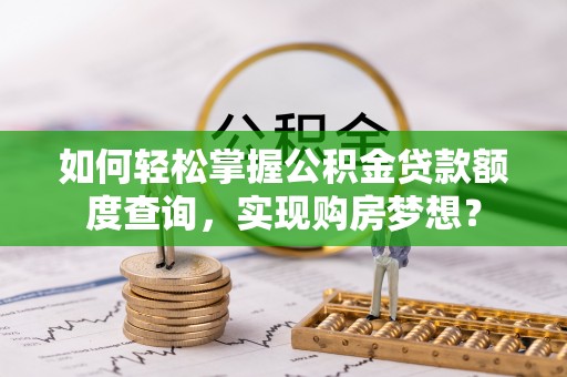 楠梓如何轻松掌握公积金贷款额度查询，实现购房梦想？
