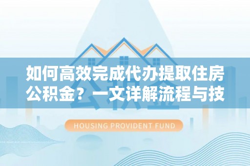 楠梓如何高效完成代办提取住房公积金？一文详解流程与技巧