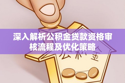 楠梓深入解析公积金贷款资格审核流程及优化策略