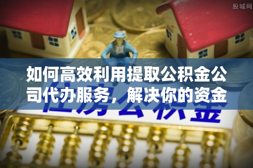 楠梓如何高效利用提取公积金公司代办服务，解决你的资金难题