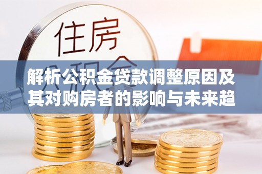 楠梓解析公积金贷款调整原因及其对购房者的影响与未来趋势