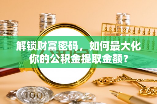 楠梓解锁财富密码，如何最大化你的公积金提取金额？