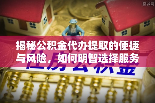 楠梓揭秘公积金代办提取的便捷与风险，如何明智选择服务？