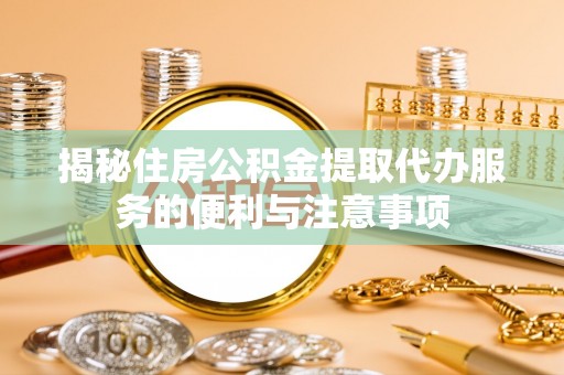 楠梓揭秘住房公积金提取代办服务的便利与注意事项