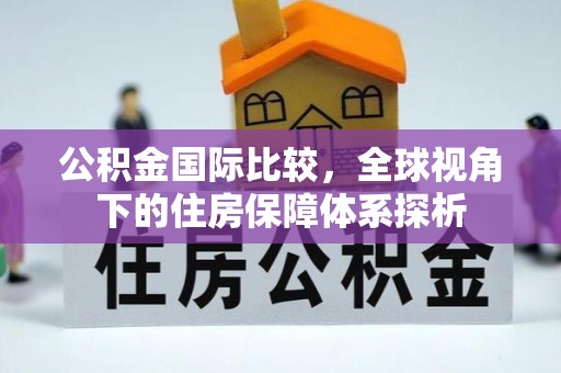 楠梓公积金国际比较，全球视角下的住房保障体系探析
