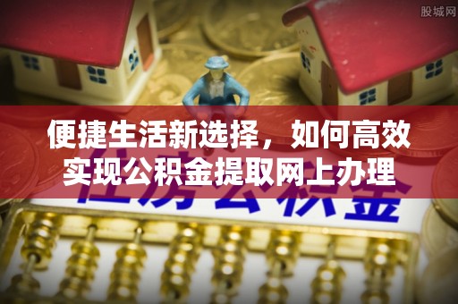 楠梓便捷生活新选择，如何高效实现公积金提取网上办理
