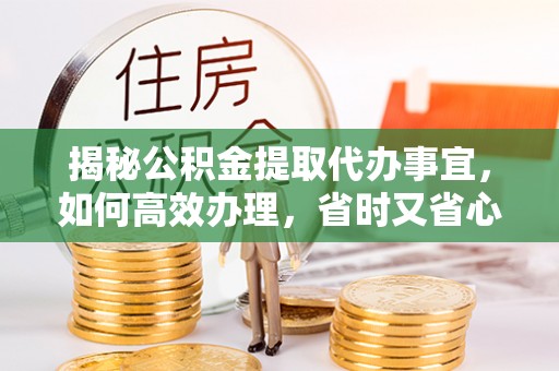 楠梓揭秘公积金提取代办事宜，如何高效办理，省时又省心？