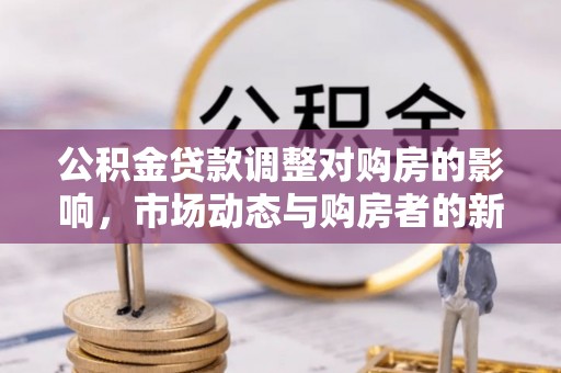 楠梓公积金贷款调整对购房的影响，市场动态与购房者的新选择