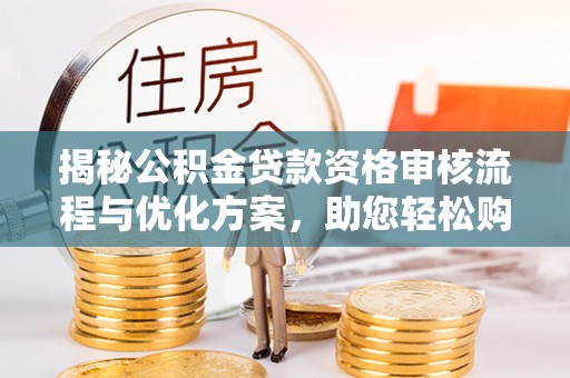 楠梓揭秘公积金贷款资格审核流程与优化方案，助您轻松购房