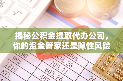 楠梓揭秘公积金提取代办公司，你的资金管家还是隐性风险？