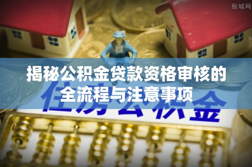 楠梓揭秘公积金贷款资格审核的全流程与注意事项