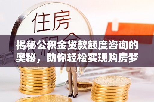 楠梓揭秘公积金贷款额度咨询的奥秘，助你轻松实现购房梦想