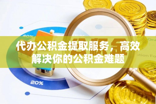 楠梓代办公积金提取服务，高效解决你的公积金难题
