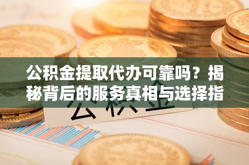 楠梓公积金提取代办可靠吗？揭秘背后的服务真相与选择指南