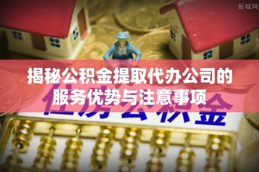 楠梓揭秘公积金提取代办公司的服务优势与注意事项