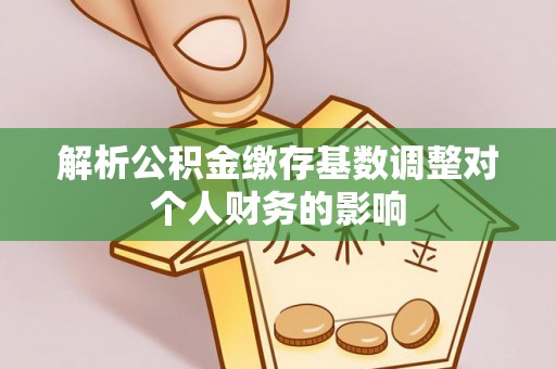 楠梓解析公积金缴存基数调整对个人财务的影响
