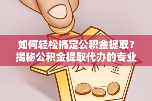 楠梓如何轻松搞定公积金提取？揭秘公积金提取代办的专业服务
