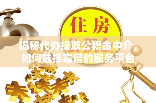 楠梓揭秘代办提取公积金中介，如何选择靠谱的服务平台