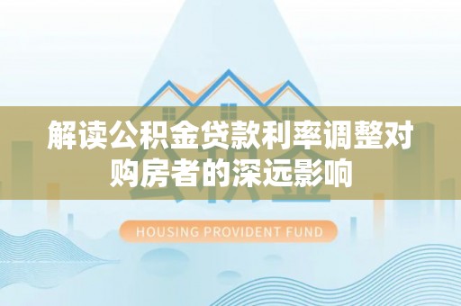 楠梓解读公积金贷款利率调整对购房者的深远影响