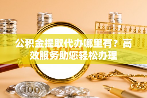 楠梓公积金提取代办哪里有？高效服务助您轻松办理